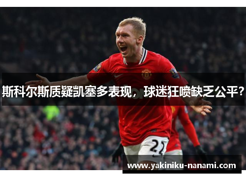 斯科尔斯质疑凯塞多表现,球迷狂喷缺乏公平?